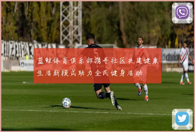 蓝鲸体育俱乐部携手社区共建健康生活新模式助力全民健身活动