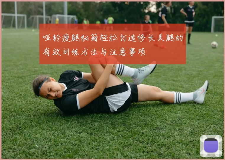 哑铃瘦腿秘籍轻松打造修长美腿的有效训练方法与注意事项