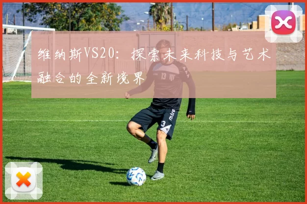 维纳斯VS20：探索未来科技与艺术融合的全新境界