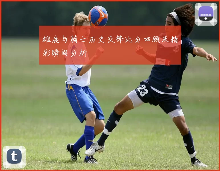 雄鹿与骑士历史交锋比分回顾及精彩瞬间分析