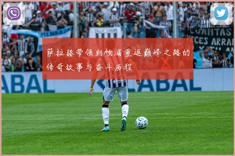 萨拉赫带领利物浦重返巅峰之路的传奇故事与奋斗历程