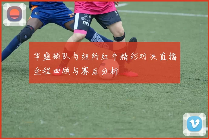 华盛顿队与纽约红牛精彩对决直播全程回顾与赛后分析