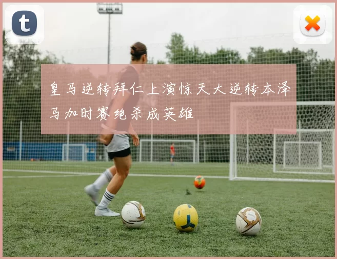 皇马逆转拜仁上演惊天大逆转本泽马加时赛绝杀成英雄