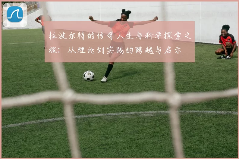 拉波尔特的传奇人生与科学探索之旅：从理论到实践的跨越与启示