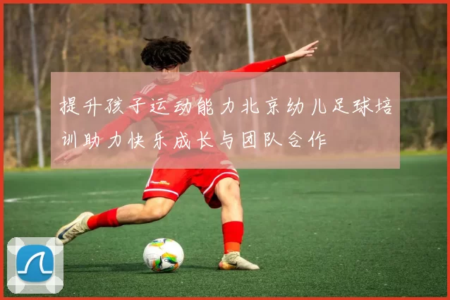 提升孩子运动能力北京幼儿足球培训助力快乐成长与团队合作