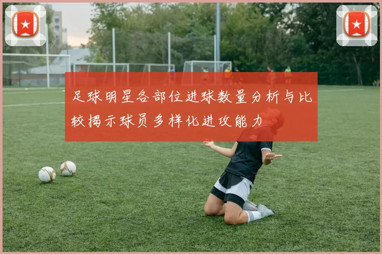 足球明星各部位进球数量分析与比较揭示球员多样化进攻能力