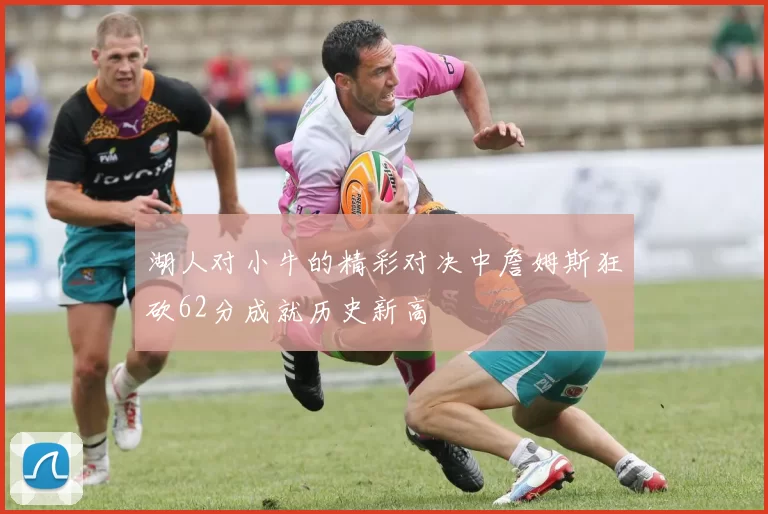 湖人对小牛的精彩对决中詹姆斯狂砍62分成就历史新高