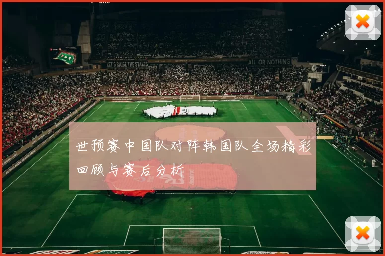 世预赛中国队对阵韩国队全场精彩回顾与赛后分析