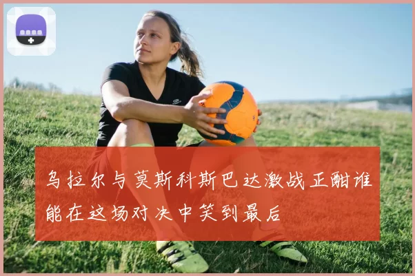 乌拉尔与莫斯科斯巴达激战正酣谁能在这场对决中笑到最后