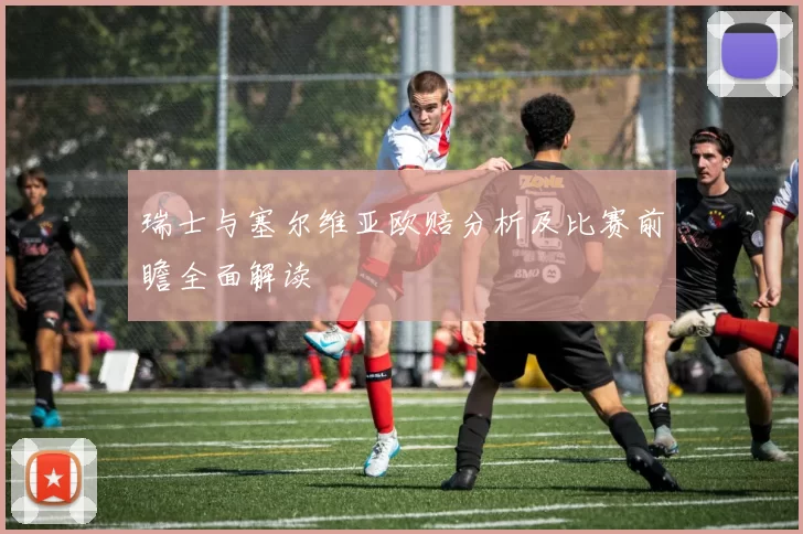 瑞士与塞尔维亚欧赔分析及比赛前瞻全面解读