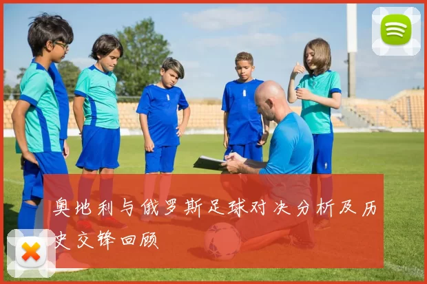 奥地利与俄罗斯足球对决分析及历史交锋回顾