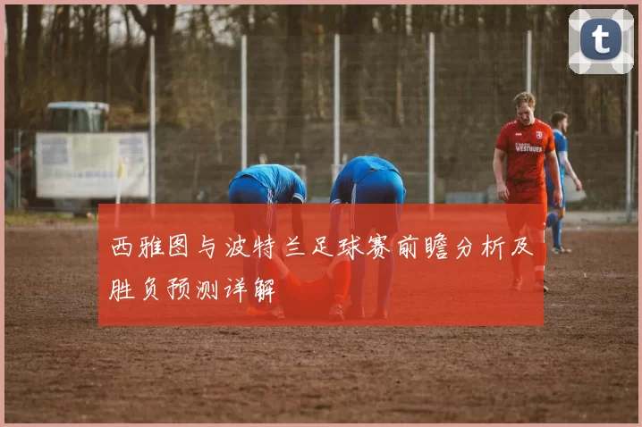 西雅图与波特兰足球赛前瞻分析及胜负预测详解