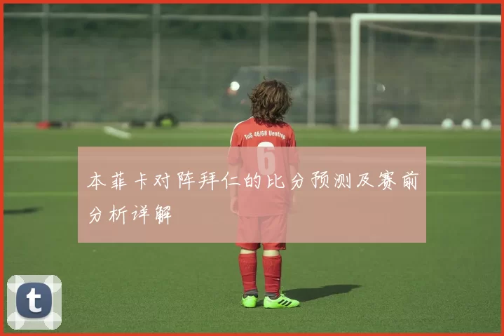 本菲卡对阵拜仁的比分预测及赛前分析详解