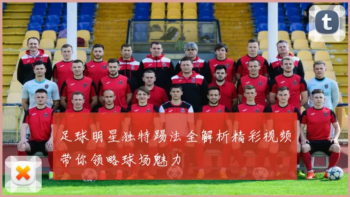 足球明星独特踢法全解析精彩视频带你领略球场魅力