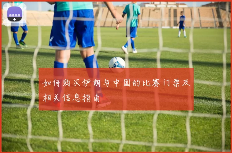 如何购买伊朗与中国的比赛门票及相关信息指南