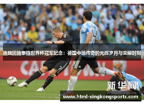 施魏因施泰格世界杯冠军纪念：德国中场传奇的光辉岁月与荣耀时刻