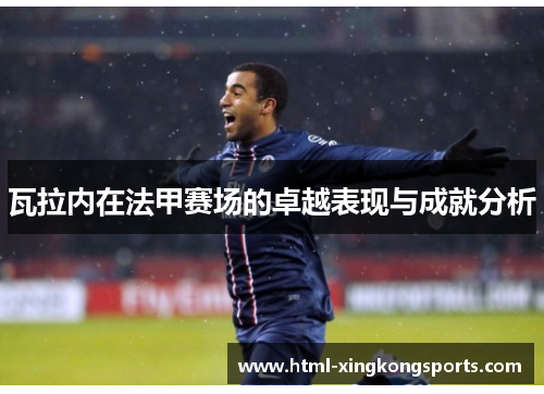 瓦拉内在法甲赛场的卓越表现与成就分析