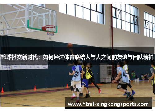 篮球社交新时代：如何通过体育联结人与人之间的友谊与团队精神