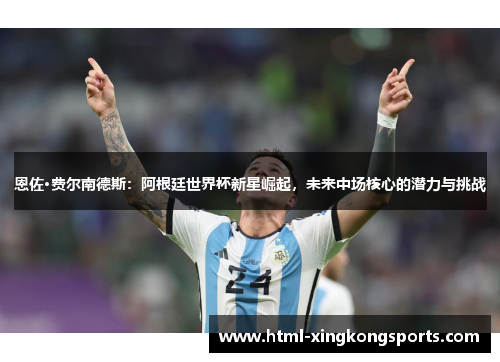 恩佐·费尔南德斯：阿根廷世界杯新星崛起，未来中场核心的潜力与挑战