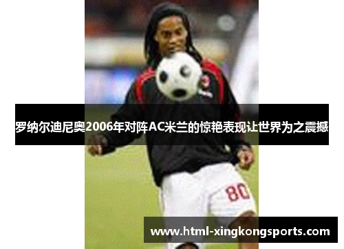 罗纳尔迪尼奥2006年对阵AC米兰的惊艳表现让世界为之震撼