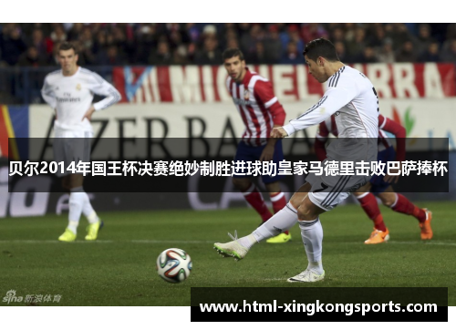 贝尔2014年国王杯决赛绝妙制胜进球助皇家马德里击败巴萨捧杯