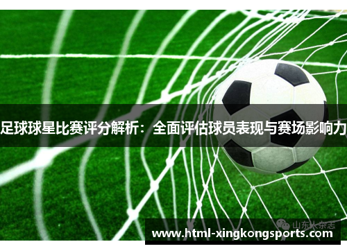 足球球星比赛评分解析：全面评估球员表现与赛场影响力