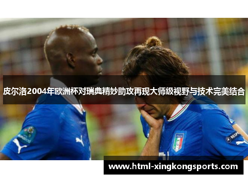 皮尔洛2004年欧洲杯对瑞典精妙助攻再现大师级视野与技术完美结合