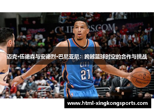 迈克·伍德森与安德烈·巴尼亚尼：跨越篮球时空的合作与挑战