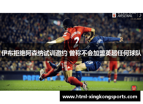 伊布拒绝阿森纳试训邀约 曾称不会加盟英超任何球队