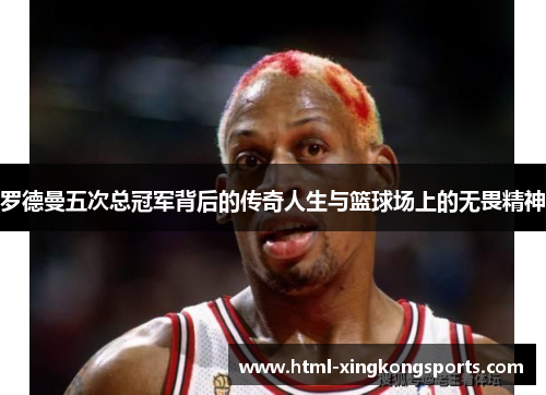 罗德曼五次总冠军背后的传奇人生与篮球场上的无畏精神