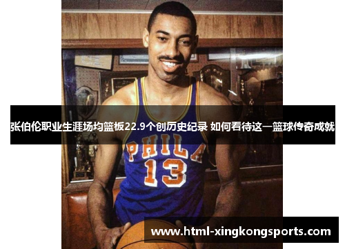 张伯伦职业生涯场均篮板22.9个创历史纪录 如何看待这一篮球传奇成就