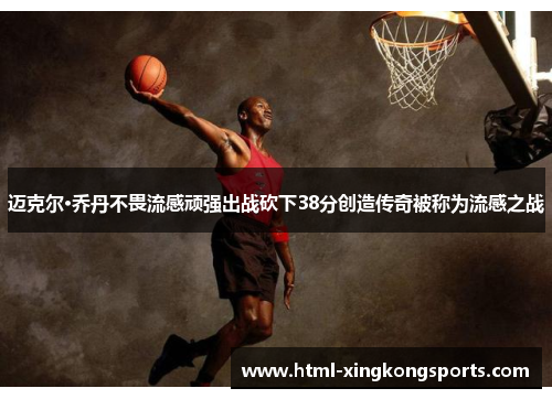 迈克尔·乔丹不畏流感顽强出战砍下38分创造传奇被称为流感之战