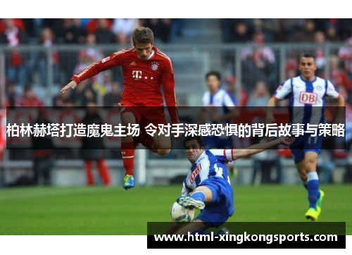 柏林赫塔打造魔鬼主场 令对手深感恐惧的背后故事与策略