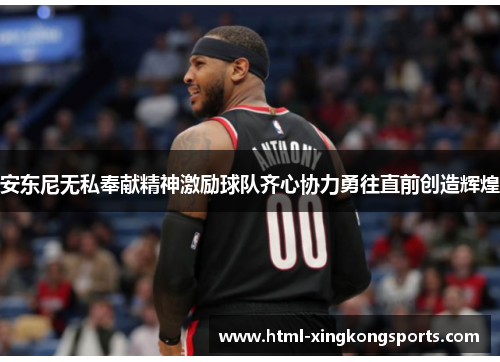 安东尼无私奉献精神激励球队齐心协力勇往直前创造辉煌