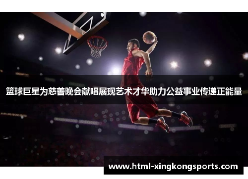 篮球巨星为慈善晚会献唱展现艺术才华助力公益事业传递正能量
