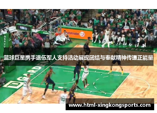 篮球巨星携手退伍军人支持活动展现团结与奉献精神传递正能量
