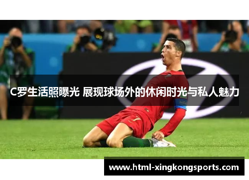 C罗生活照曝光 展现球场外的休闲时光与私人魅力