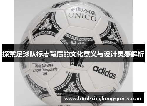 探索足球队标志背后的文化意义与设计灵感解析