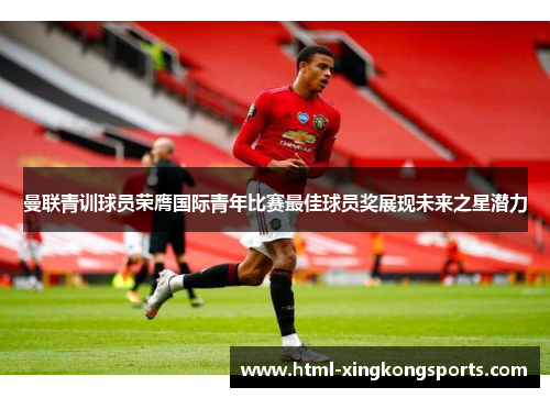 曼联青训球员荣膺国际青年比赛最佳球员奖展现未来之星潜力