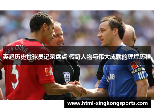 英超历史性球员记录盘点 传奇人物与伟大成就的辉煌历程