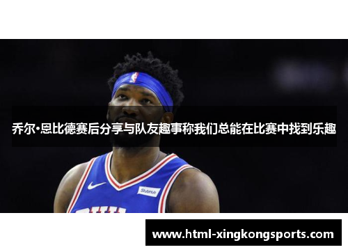 乔尔·恩比德赛后分享与队友趣事称我们总能在比赛中找到乐趣