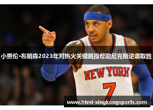 小贾伦·布朗森2023年对热火关键跳投帮助尼克斯逆袭取胜