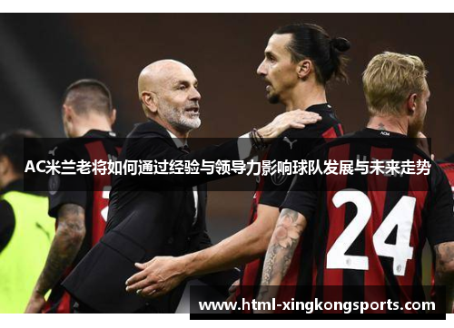 AC米兰老将如何通过经验与领导力影响球队发展与未来走势