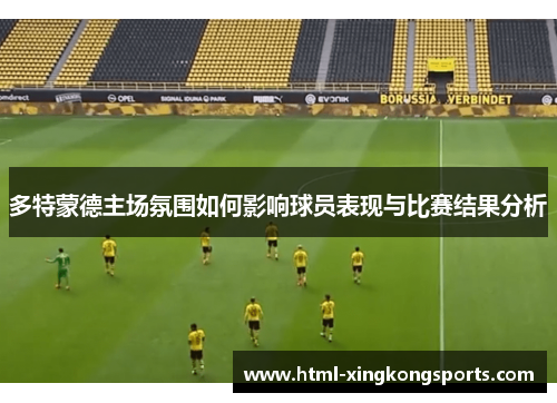多特蒙德主场氛围如何影响球员表现与比赛结果分析