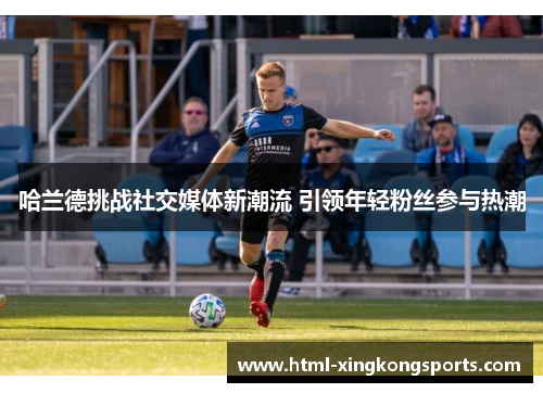 哈兰德挑战社交媒体新潮流 引领年轻粉丝参与热潮