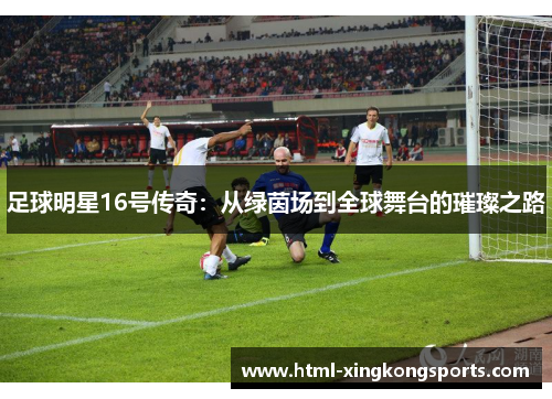 足球明星16号传奇：从绿茵场到全球舞台的璀璨之路