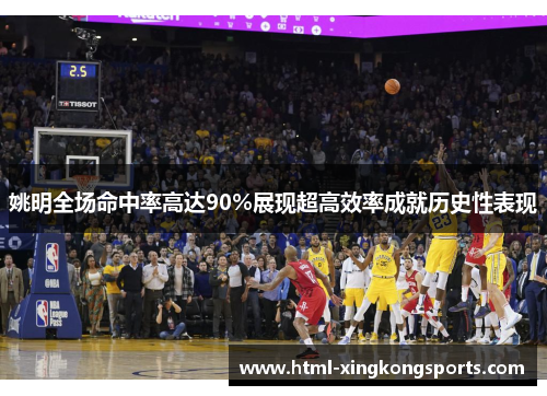 姚明全场命中率高达90%展现超高效率成就历史性表现