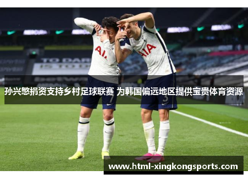 孙兴慜捐资支持乡村足球联赛 为韩国偏远地区提供宝贵体育资源