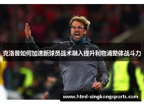 克洛普如何加速新球员战术融入提升利物浦整体战斗力