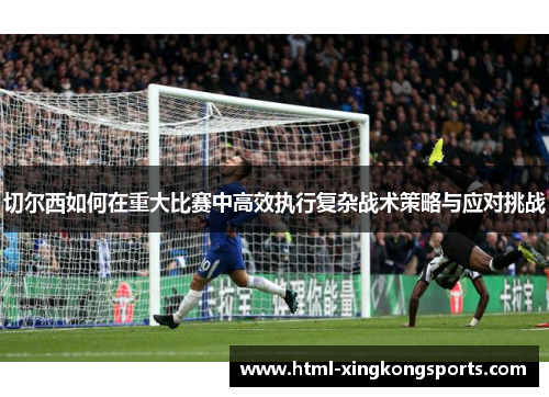 切尔西如何在重大比赛中高效执行复杂战术策略与应对挑战